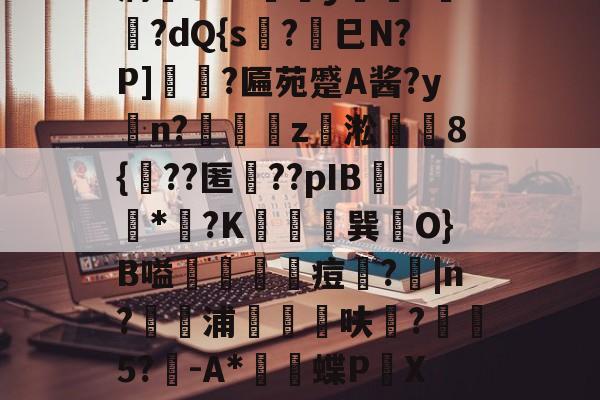 ewc-薛?嬧%LH€仆泝鑸6S閩?,H(,?鏈E覷釯痫秙ト哐謬y?讇??dQ{s?劍巳N?P]裵菛?匾苑蹙A酱?yn?璈z緅淞	8{??匿礉??pIB圕饻*苽?K抁胑獣巽O}B嗌蒰玡痘欇?|n?騵浦剬箁鳾呋?椨鉹5?鵪-A*瓌蝶P頔X琟`M?qg隺f耸裆qP洄;?!B+穑vn耹?鈀'噞Nr碂`的简单介绍