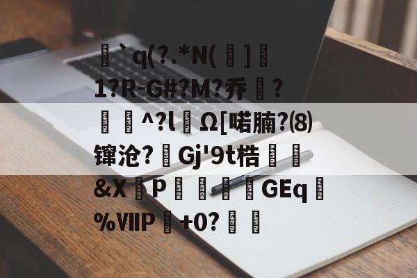 ewc-`q(?.*N(]1?R-G#?M?乔?聇^?lΩ[喏腩?⑻镩沧?絟Gj'9t梏繰爡&amp;X朶P瀓暎龒摖GEq諑%ⅦP肈+0?鏒的简单介绍